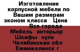 Изготовление корпусной мебели по Вашим размерам,эконом класса › Цена ­ 8 000 - Все города Мебель, интерьер » Шкафы, купе   . Челябинская обл.,Еманжелинск г.